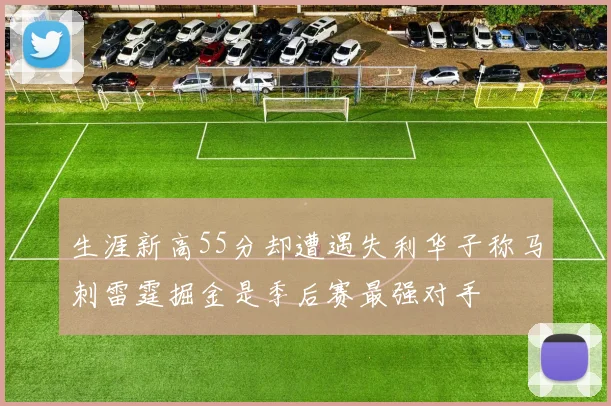 生涯新高55分却遭遇失利华子称马刺雷霆掘金是季后赛最强对手