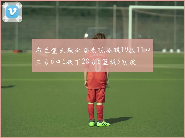 布兰登米勒全场表现亮眼19投11中三分6中6砍下28分6篮板5助攻