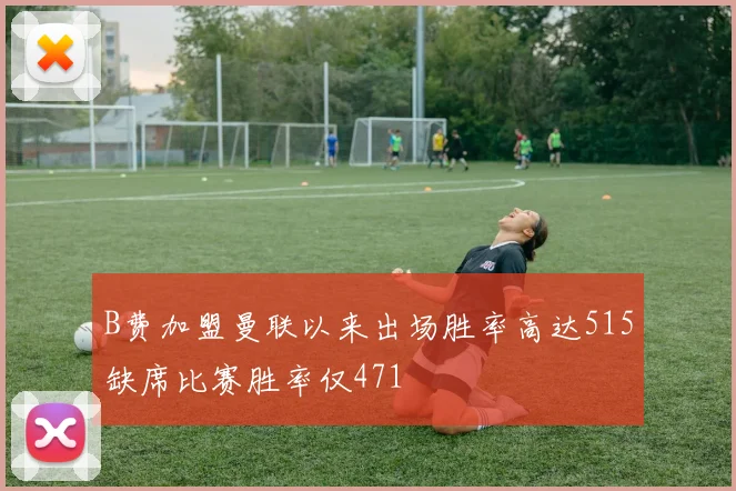 B费加盟曼联以来出场胜率高达515缺席比赛胜率仅471