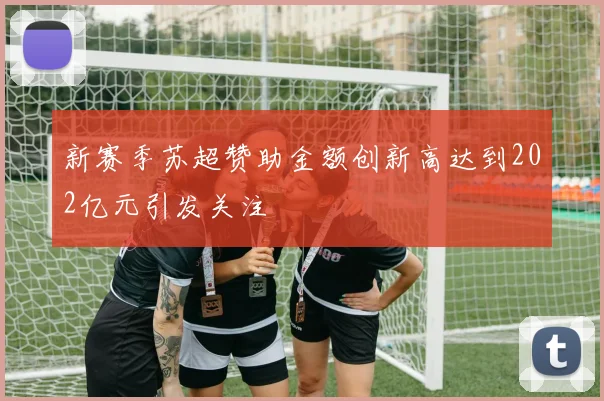 新赛季苏超赞助金额创新高达到202亿元引发关注