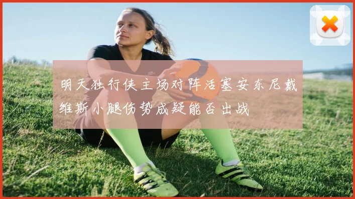 明天独行侠主场对阵活塞安东尼戴维斯小腿伤势成疑能否出战