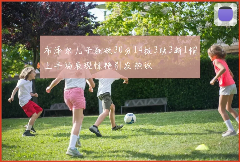 布泽尔儿子狂砍30分14板3助3断1帽上半场表现惊艳引发热议