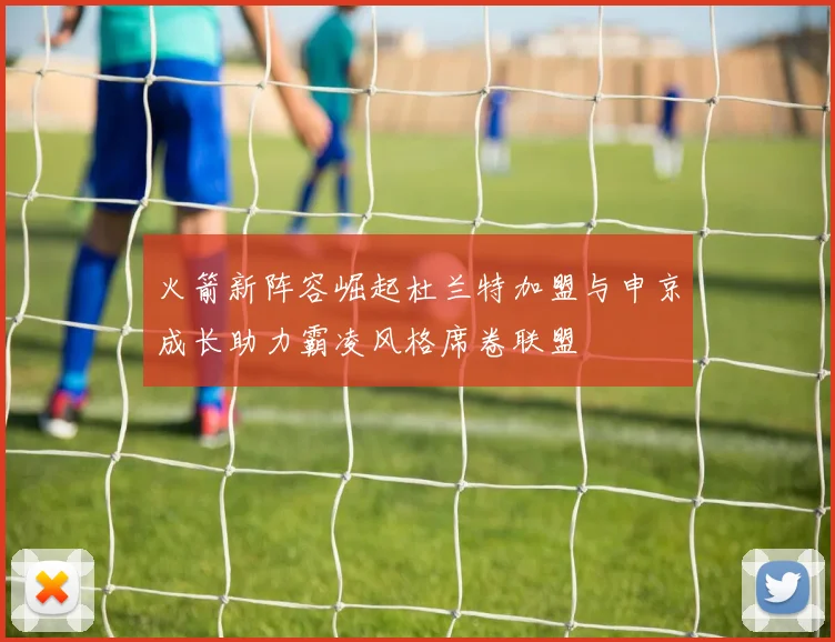 火箭新阵容崛起杜兰特加盟与申京成长助力霸凌风格席卷联盟