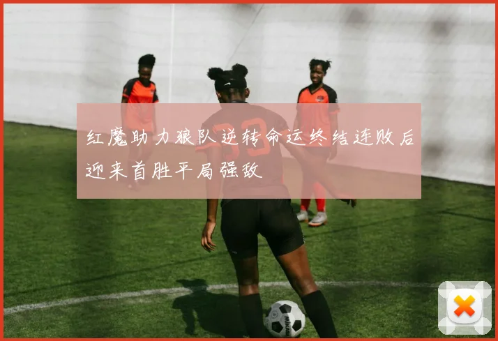 红魔助力狼队逆转命运终结连败后迎来首胜平局强敌
