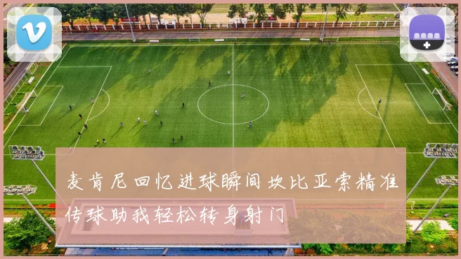 麦肯尼回忆进球瞬间坎比亚索精准传球助我轻松转身射门