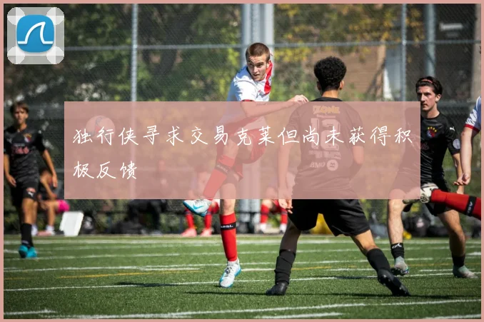 独行侠寻求交易克莱但尚未获得积极反馈