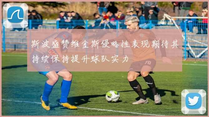 斯波盛赞维金斯侵略性表现期待其持续保持提升球队实力