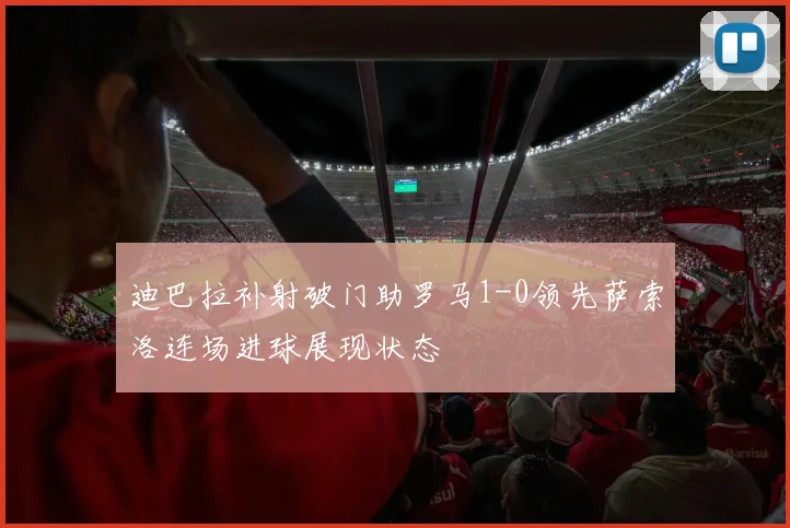 迪巴拉补射破门助罗马1-0领先萨索洛连场进球展现状态