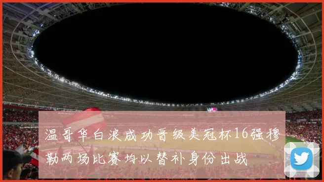 温哥华白浪成功晋级美冠杯16强穆勒两场比赛均以替补身份出战