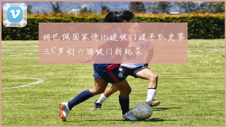 姆巴佩国家德比连破门追平队史第三C罗创六场破门新纪录