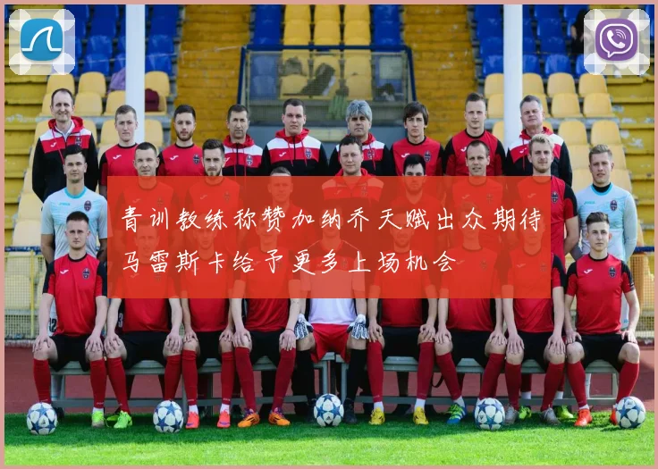 青训教练称赞加纳乔天赋出众期待马雷斯卡给予更多上场机会