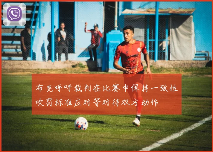 布克呼吁裁判在比赛中保持一致性吹罚标准应对等对待双方动作