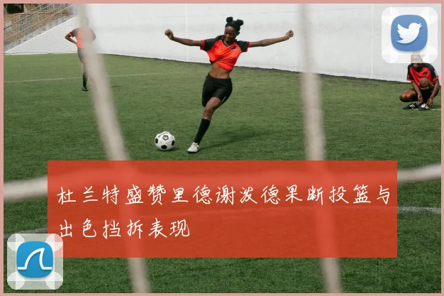 杜兰特盛赞里德谢泼德果断投篮与出色挡拆表现