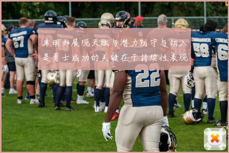 库明加展现天赋与潜力防守与切入是勇士成功的关键在于持续性表现