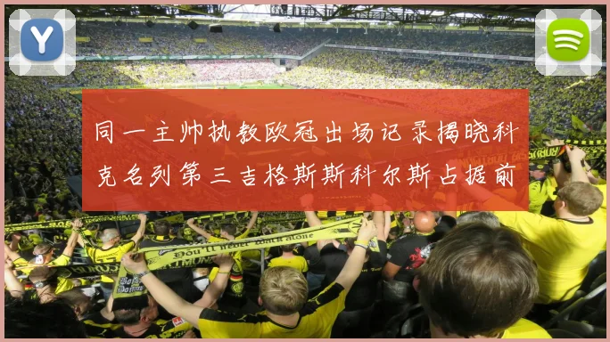 同一主帅执教欧冠出场记录揭晓科克名列第三吉格斯斯科尔斯占据前两位