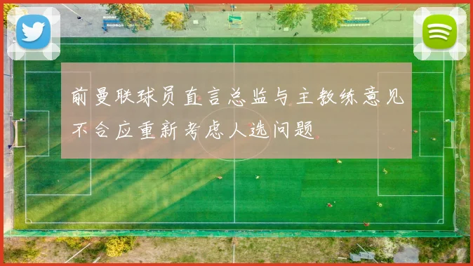 前曼联球员直言总监与主教练意见不合应重新考虑人选问题