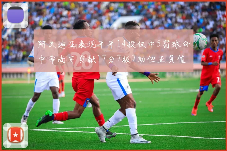 阿夫迪亚表现平平14投仅中5罚球命中率尚可贡献17分7板7助但正负值惨淡