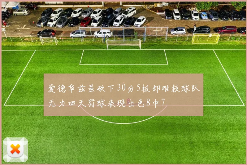 爱德华兹虽砍下30分5板却难救球队无力回天罚球表现出色8中7