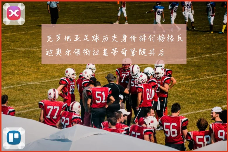 克罗地亚足球历史身价排行榜格瓦迪奥尔领衔拉基蒂奇紧随其后