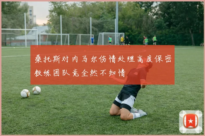 桑托斯对内马尔伤情处理高度保密教练团队竟全然不知情