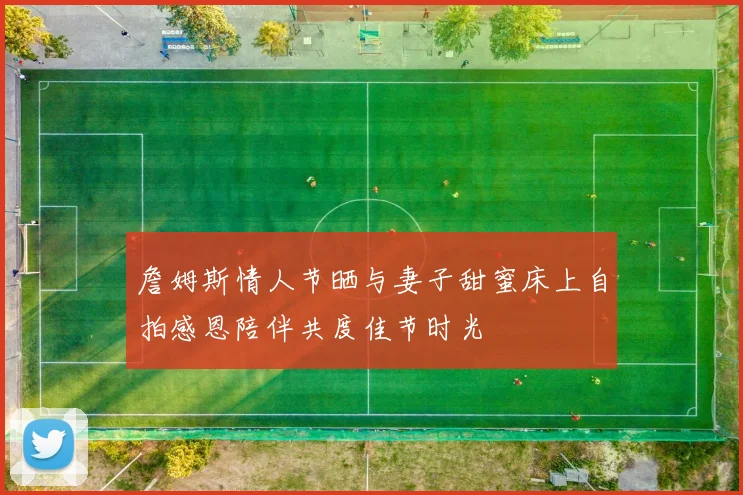 詹姆斯情人节晒与妻子甜蜜床上自拍感恩陪伴共度佳节时光