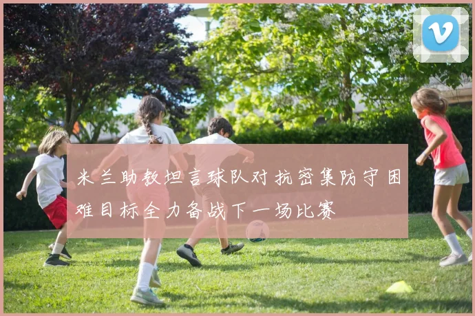 米兰助教坦言球队对抗密集防守困难目标全力备战下一场比赛