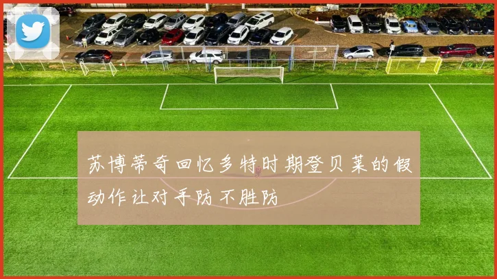 苏博蒂奇回忆多特时期登贝莱的假动作让对手防不胜防