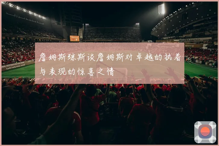 詹姆斯琼斯谈詹姆斯对卓越的执着与表现的惊喜之情