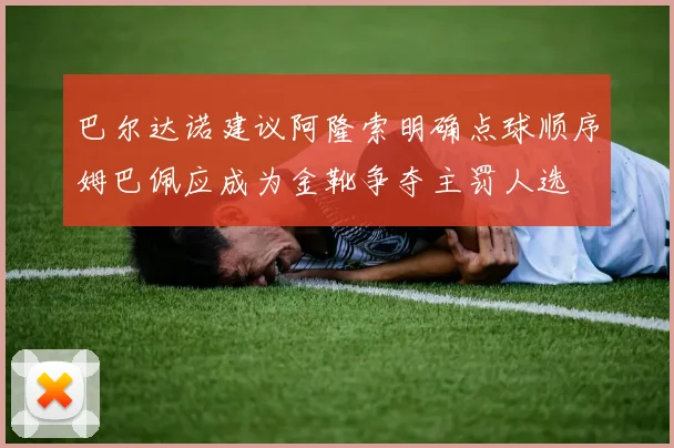 巴尔达诺建议阿隆索明确点球顺序姆巴佩应成为金靴争夺主罚人选