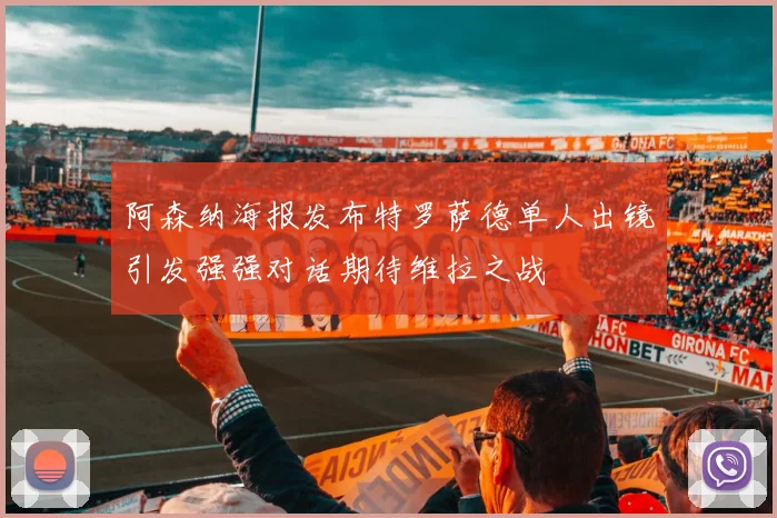 阿森纳海报发布特罗萨德单人出镜引发强强对话期待维拉之战
