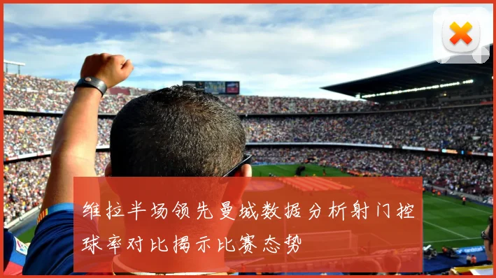 维拉半场领先曼城数据分析射门控球率对比揭示比赛态势