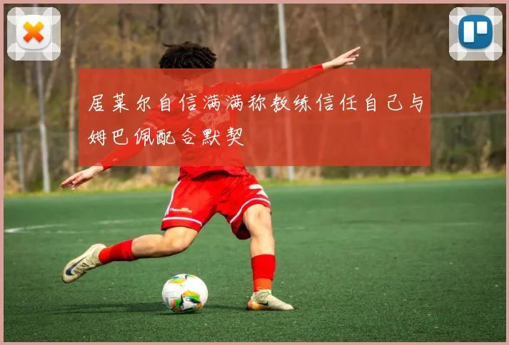 居莱尔自信满满称教练信任自己与姆巴佩配合默契