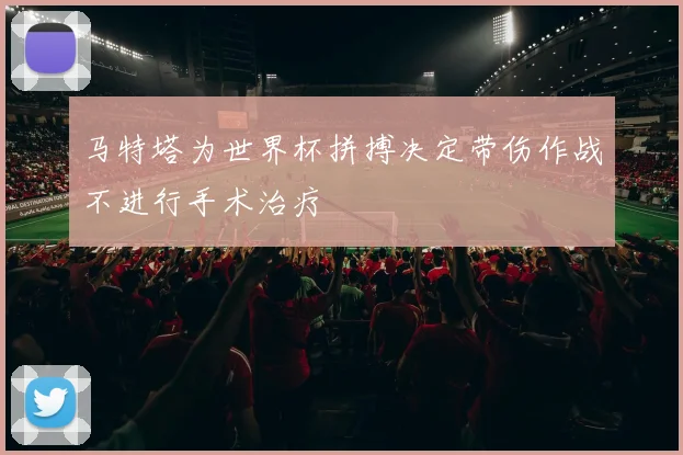 马特塔为世界杯拼搏决定带伤作战不进行手术治疗