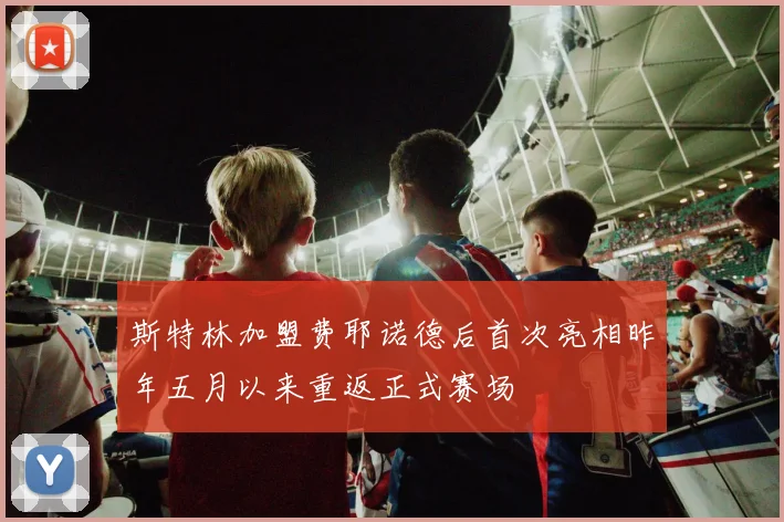 斯特林加盟费耶诺德后首次亮相昨年五月以来重返正式赛场