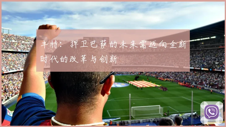 丰特：捍卫巴萨的未来需迈向全新时代的改革与创新