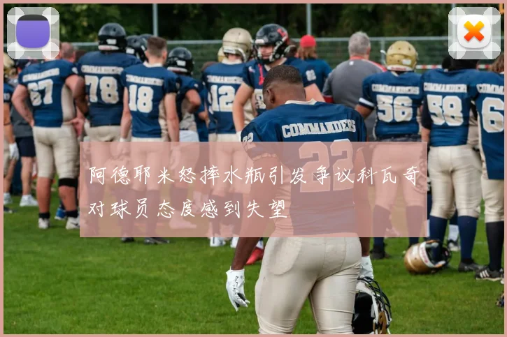 阿德耶米怒摔水瓶引发争议科瓦奇对球员态度感到失望