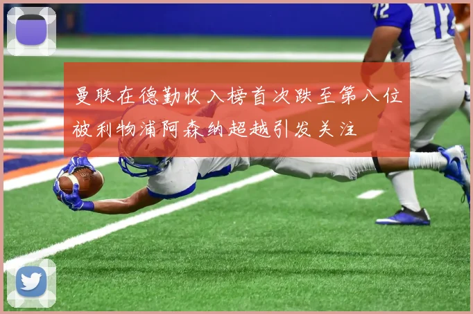 曼联在德勤收入榜首次跌至第八位被利物浦阿森纳超越引发关注