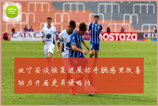 坎宁安谈恢复进展称手腕感觉改善助力开局更具侵略性
