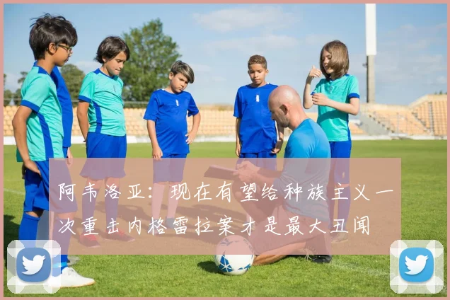 阿韦洛亚：现在有望给种族主义一次重击内格雷拉案才是最大丑闻