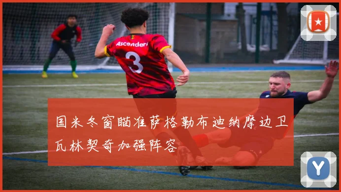 国米冬窗瞄准萨格勒布迪纳摩边卫瓦林契奇加强阵容