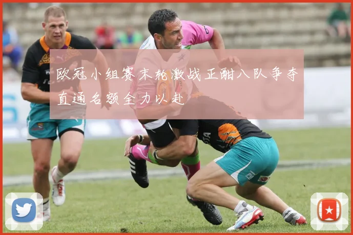 欧冠小组赛末轮激战正酣八队争夺直通名额全力以赴