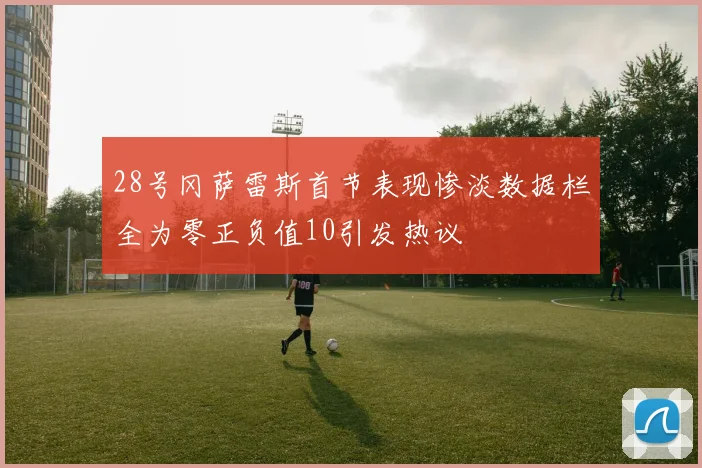 28号冈萨雷斯首节表现惨淡数据栏全为零正负值10引发热议