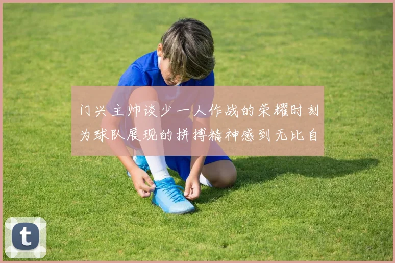 门兴主帅谈少一人作战的荣耀时刻为球队展现的拼搏精神感到无比自豪