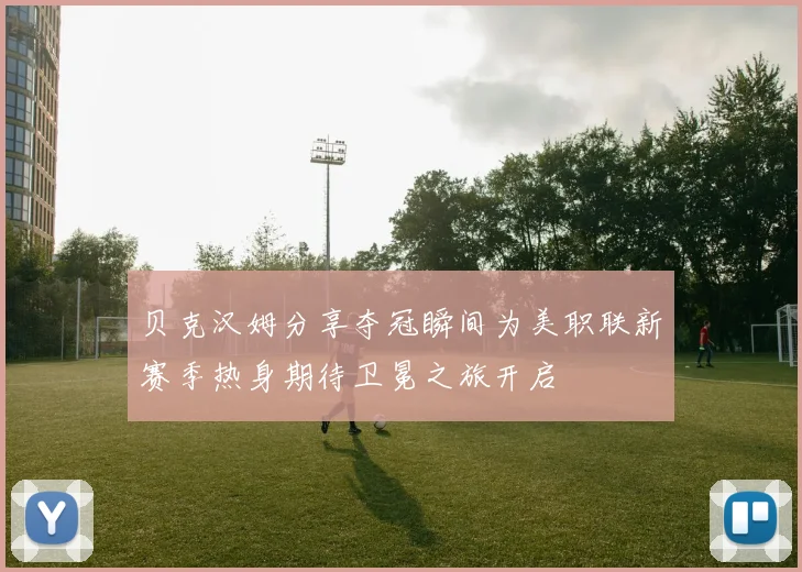 贝克汉姆分享夺冠瞬间为美职联新赛季热身期待卫冕之旅开启