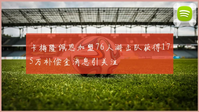 卡梅隆佩恩加盟76人游击队获得175万补偿金消息引关注